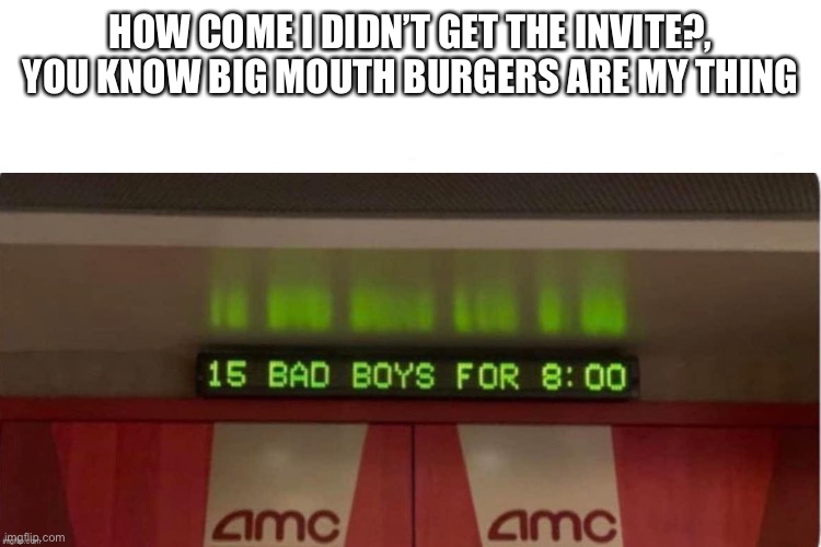 HOW COME I DIDN’T GET THE INVITE?, YOU KNOW BIG MOUTH BURGERS ARE MY THING | made w/ Imgflip meme maker