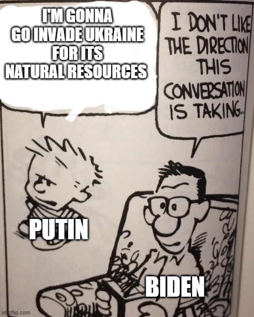 *World War 3 noises intensifies* |  I'M GONNA GO INVADE UKRAINE FOR ITS NATURAL RESOURCES; PUTIN; BIDEN | image tagged in i don't like the direction this conversation is taking,world war 3 | made w/ Imgflip meme maker