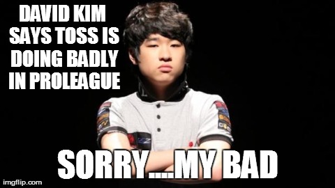 DAVID KIM SAYS TOSS IS DOING BADLY IN PROLEAGUE SORRY....MY BAD | made w/ Imgflip meme maker