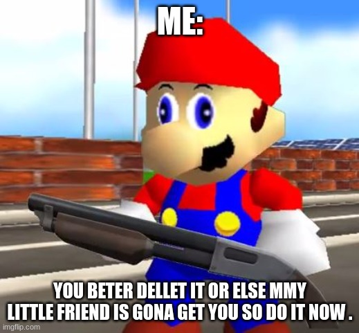 SMG4 Shotgun Mario | ME:; YOU BETER DELLET IT OR ELSE MMY LITTLE FRIEND IS GONA GET YOU SO DO IT NOW . | image tagged in smg4 shotgun mario | made w/ Imgflip meme maker