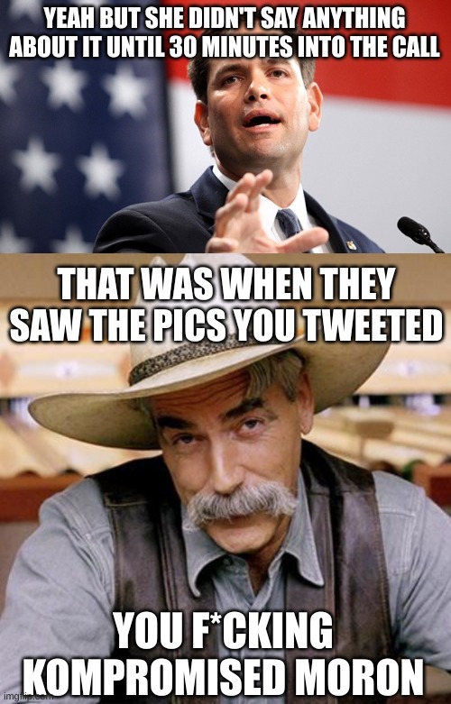 YEAH BUT SHE DIDN'T SAY ANYTHING ABOUT IT UNTIL 30 MINUTES INTO THE CALL THAT WAS WHEN THEY SAW THE PICS YOU TWEETED YOU F*CKING KOMPROMISED | image tagged in marco rubio,sarcasm cowboy | made w/ Imgflip meme maker