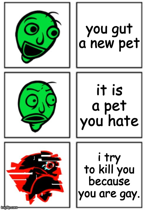 (owner note: ima correct you. gut=get i=it | you gut a new pet; it is a pet you hate; i try to kill you because you are gay. | image tagged in baldi reaction | made w/ Imgflip meme maker