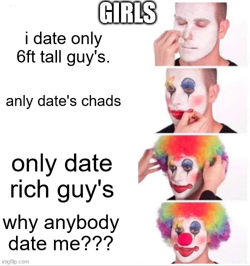 Clown Applying Makeup Meme | GIRLS; i date only 6ft tall guy's. anly date's chads; only date rich guy's; why anybody date me??? | image tagged in memes,clown applying makeup | made w/ Imgflip meme maker