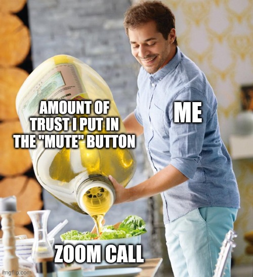 Zoom calls these days | AMOUNT OF TRUST I PUT IN THE "MUTE" BUTTON; ME; ZOOM CALL | image tagged in guy pouring olive oil on the salad | made w/ Imgflip meme maker