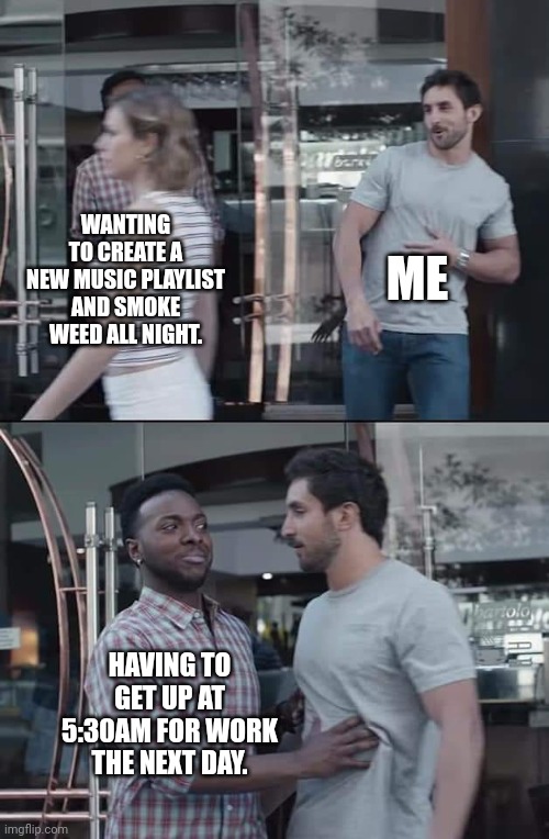 Me constantly | ME; WANTING TO CREATE A NEW MUSIC PLAYLIST AND SMOKE WEED ALL NIGHT. HAVING TO GET UP AT 5:30AM FOR WORK THE NEXT DAY. | image tagged in black guy stopping | made w/ Imgflip meme maker