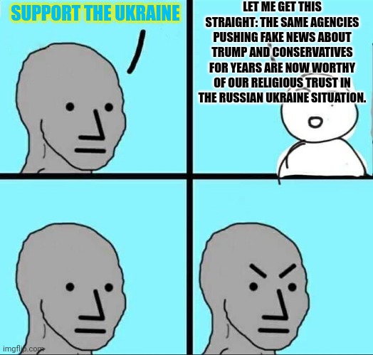 Support Ukraine Because... | LET ME GET THIS STRAIGHT: THE SAME AGENCIES PUSHING FAKE NEWS ABOUT TRUMP AND CONSERVATIVES FOR YEARS ARE NOW WORTHY OF OUR RELIGIOUS TRUST IN THE RUSSIAN UKRAINE SITUATION. SUPPORT THE UKRAINE | image tagged in npc meme,ukraine,russia,msm lies,deep state | made w/ Imgflip meme maker