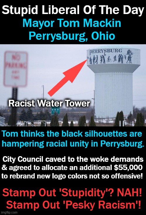 Mayor not interested in focusing on CRIME, SCHOOLS, or BUDGET; Focus on that 'Pesky Racism'! | Stupid Liberal Of The Day; Mayor Tom Mackin
Perrysburg, Ohio; Racist Water Tower; Tom thinks the black silhouettes are 
hampering racial unity in Perrysburg. City Council caved to the woke demands; & agreed to allocate an additional $55,000 

to rebrand new logo colors not so offensive! Stamp Out 'Stupidity'? NAH! 
Stamp Out 'Pesky Racism'! | image tagged in political meme,racism,no racism,liberalism,stupidity,leftist agenda | made w/ Imgflip meme maker