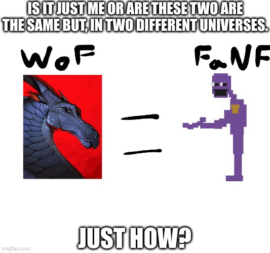 I just realized... | IS IT JUST ME OR ARE THESE TWO ARE THE SAME BUT, IN TWO DIFFERENT UNIVERSES. JUST HOW? | image tagged in fnaf,wof | made w/ Imgflip meme maker