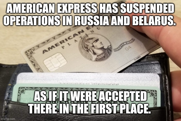 But they don't accept American Express. Be where you want to be. | AMERICAN EXPRESS HAS SUSPENDED OPERATIONS IN RUSSIA AND BELARUS. AS IF IT WERE ACCEPTED THERE IN THE FIRST PLACE. | image tagged in credit card | made w/ Imgflip meme maker