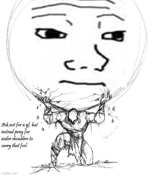 ask not for a gf but instead pray for wider shoulders to carry that feel | made w/ Imgflip meme maker
