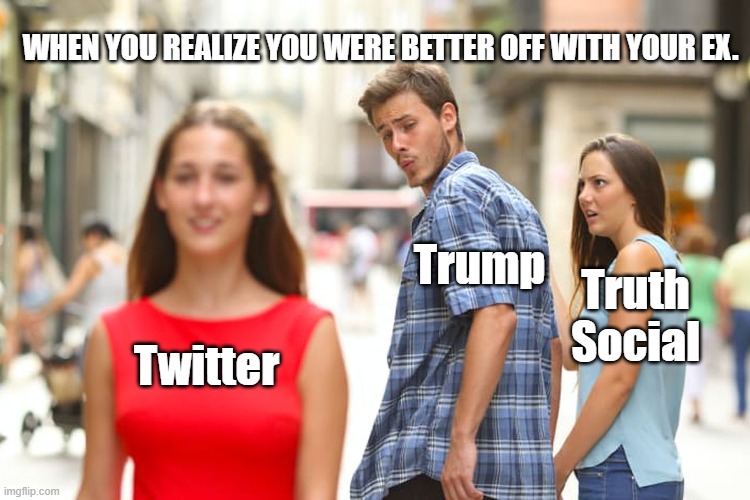 Twitter, Trump and Truth (Anti-) Social | WHEN YOU REALIZE YOU WERE BETTER OFF WITH YOUR EX. Trump; Truth Social; Twitter | image tagged in memes,distracted boyfriend | made w/ Imgflip meme maker