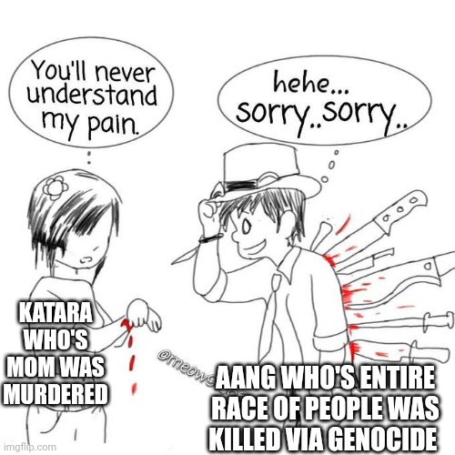 You'll never understand my pain | KATARA WHO'S MOM WAS MURDERED; AANG WHO'S ENTIRE RACE OF PEOPLE WAS KILLED VIA GENOCIDE | image tagged in you'll never understand my pain | made w/ Imgflip meme maker
