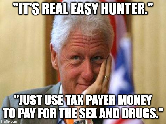 smiling bill clinton | "IT'S REAL EASY HUNTER." "JUST USE TAX PAYER MONEY TO PAY FOR THE SEX AND DRUGS." | image tagged in smiling bill clinton | made w/ Imgflip meme maker