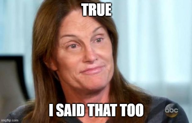 Bruce Jenner | TRUE I SAID THAT TOO | image tagged in bruce jenner | made w/ Imgflip meme maker