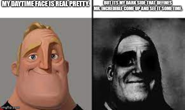 Normal and dark mr.incredibles | MY DAYTIME FACE IS REAL PRETTY. BUT ITS MY DARK SIDE THAT DEFINES MR. INCREDIBLE COME UP AND SEE IT SOMETIME. | image tagged in normal and dark mr incredibles | made w/ Imgflip meme maker