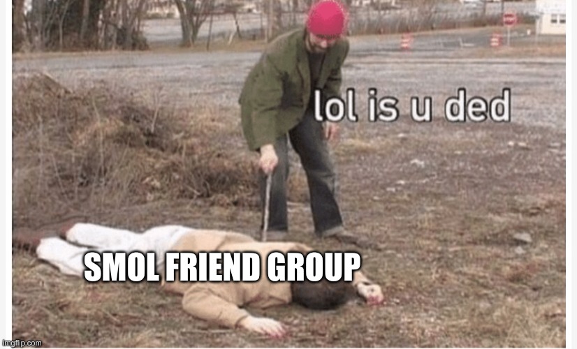 Lol is u ded | SMOL FRIEND GROUP | image tagged in lol is u ded | made w/ Imgflip meme maker