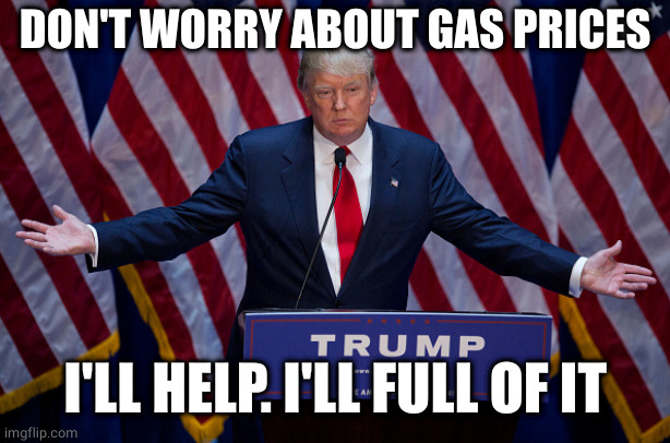 Donald Trump | DON'T WORRY ABOUT GAS PRICES I'LL HELP. I'LL FULL OF IT | image tagged in donald trump | made w/ Imgflip meme maker
