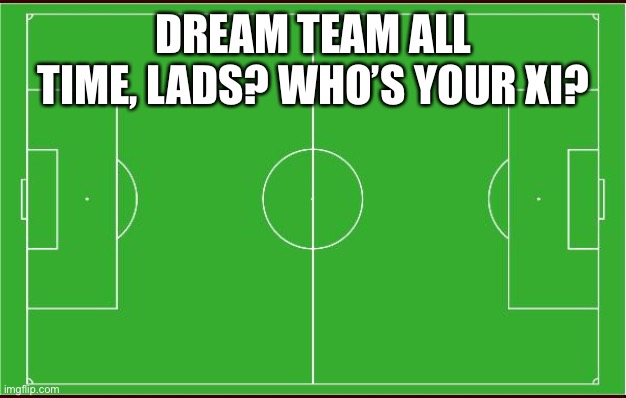 I’ll post mine in the comments | DREAM TEAM ALL TIME, LADS? WHO’S YOUR XI? | image tagged in soccer | made w/ Imgflip meme maker