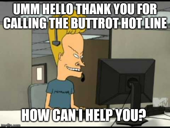 Beavis call centre | UMM HELLO THANK YOU FOR CALLING THE BUTTROT HOT LINE; HOW CAN I HELP YOU? | image tagged in beavis call centre | made w/ Imgflip meme maker