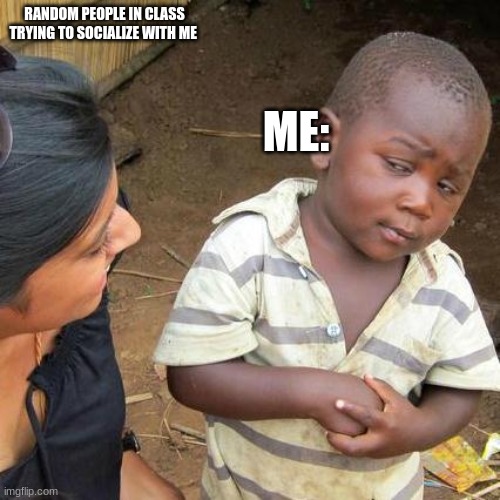 ah yes, class | RANDOM PEOPLE IN CLASS TRYING TO SOCIALIZE WITH ME; ME: | image tagged in memes,third world skeptical kid | made w/ Imgflip meme maker