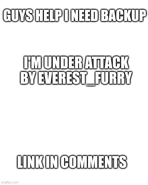 Help | GUYS HELP I NEED BACKUP; I'M UNDER ATTACK BY EVEREST_FURRY; LINK IN COMMENTS | image tagged in help,anti furry | made w/ Imgflip meme maker