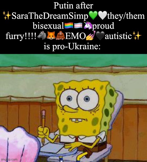 Scared Spongebob | Putin after ✨SaraTheDreamSimp💚🤍they/them bisexual🏳️‍🌈🏳️‍⚧️🦄proud furry!!!!🐺🦊🦧EMO💅🖤autistic✨ is pro-Ukraine: | image tagged in scared spongebob,vladimir putin,attack helicopter | made w/ Imgflip meme maker