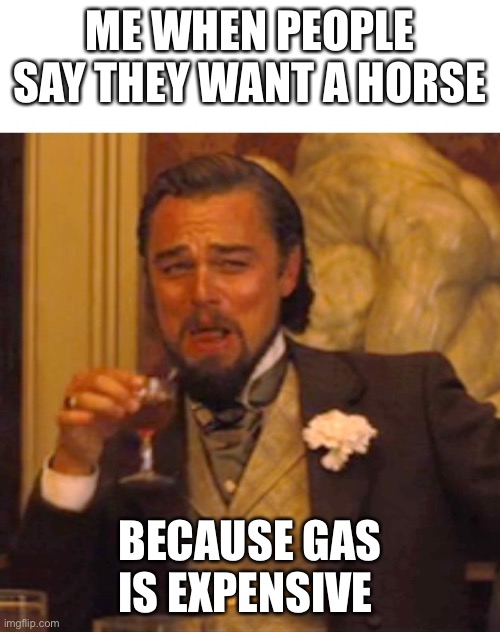 Leonardo dicaprio django laugh | ME WHEN PEOPLE SAY THEY WANT A HORSE; BECAUSE GAS IS EXPENSIVE | image tagged in leonardo dicaprio django laugh | made w/ Imgflip meme maker