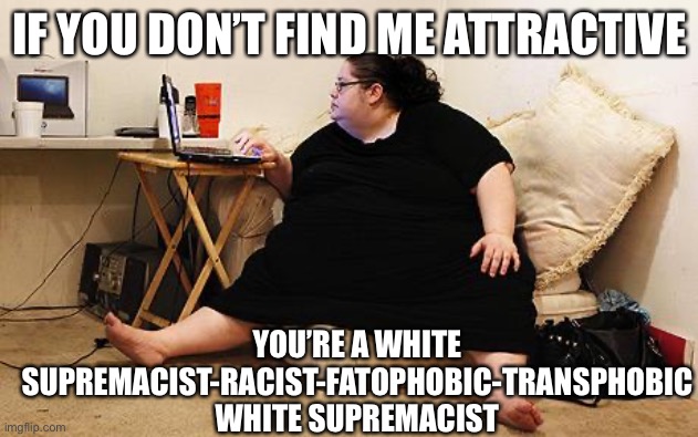 Obese Woman at Computer | IF YOU DON’T FIND ME ATTRACTIVE; YOU’RE A WHITE SUPREMACIST-RACIST-FATOPHOBIC-TRANSPHOBIC WHITE SUPREMACIST | image tagged in obese woman at computer | made w/ Imgflip meme maker