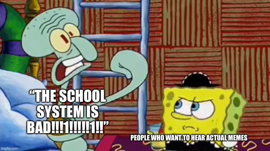 What happened to memes with an actual joke? | “THE SCHOOL SYSTEM IS BAD!!!1!!!!!1!!”; PEOPLE WHO WANT TO HEAR ACTUAL MEMES | image tagged in memes,school,spongebob,squidward | made w/ Imgflip meme maker