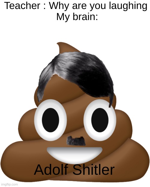 Hmmm | Teacher : Why are you laughing
 My brain:; Adolf Shitler | image tagged in adolf hitler,hitler,poop,poop emoji,emoji,crap | made w/ Imgflip meme maker