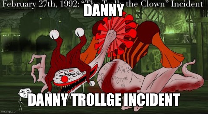 real | DANNY; DANNY TROLLGE INCIDENT | made w/ Imgflip meme maker