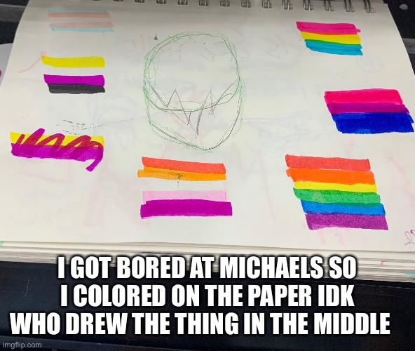 I GOT BORED AT MICHAELS SO I COLORED ON THE PAPER IDK WHO DREW THE THING IN THE MIDDLE | made w/ Imgflip meme maker