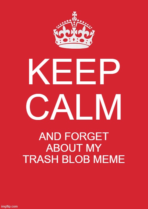 forget it | KEEP CALM; AND FORGET ABOUT MY TRASH BLOB MEME | image tagged in memes,keep calm and carry on red,funny,funny memes | made w/ Imgflip meme maker
