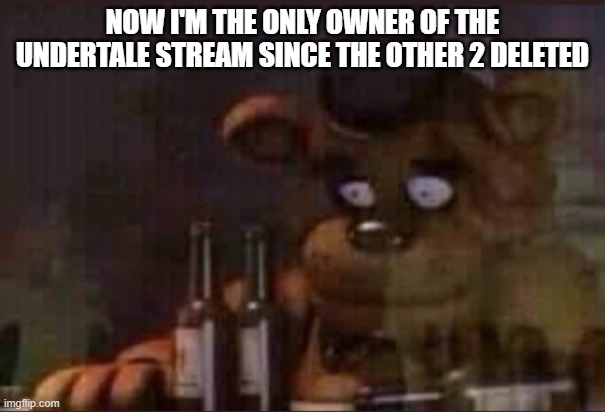 Zad | NOW I'M THE ONLY OWNER OF THE UNDERTALE STREAM SINCE THE OTHER 2 DELETED | image tagged in depressed freddy | made w/ Imgflip meme maker