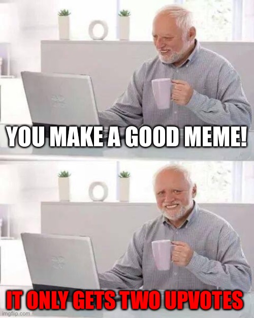 How I feel when I post memes | YOU MAKE A GOOD MEME! IT ONLY GETS TWO UPVOTES | image tagged in memes,hide the pain harold | made w/ Imgflip meme maker