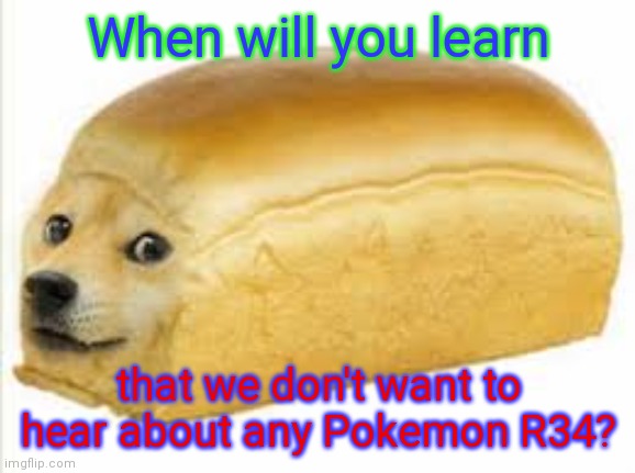 Doge bread | When will you learn that we don't want to hear about any Pokemon R34? | image tagged in doge bread | made w/ Imgflip meme maker
