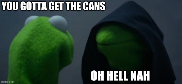 Evil Kermit | YOU GOTTA GET THE CANS; OH HELL NAH | image tagged in memes,evil kermit | made w/ Imgflip meme maker