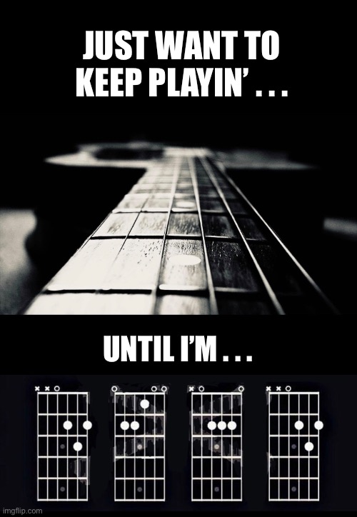 JUST WANT TO KEEP PLAYIN’ . . . UNTIL I’M . . . | image tagged in guitar,guitar meme,playing guitar,keep playing guitar,guitar chord diagrams | made w/ Imgflip meme maker