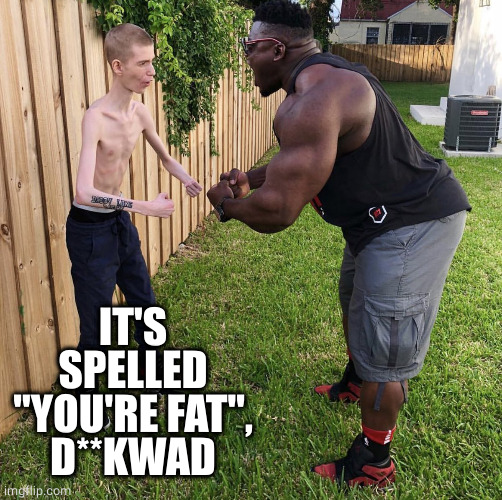 Small kid flexing | IT'S SPELLED
"YOU'RE FAT",
D**KWAD | image tagged in small kid flexing | made w/ Imgflip meme maker