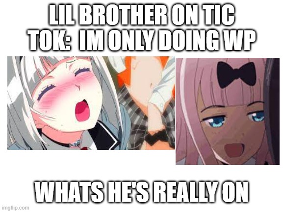 idk bout yall | LIL BROTHER ON TIC TOK:  IM ONLY DOING WP; WHATS HE'S REALLY ON | image tagged in blank white template | made w/ Imgflip meme maker