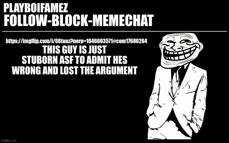 https://imgflip.com/i/66tuaz?nerp=1646603571#com17686264 | https://imgflip.com/i/66tuaz?nerp=1646603571#com17686264; THIS GUY IS JUST STUBORN ASF TO ADMIT HES WRONG AND LOST THE ARGUMENT | image tagged in trollers font | made w/ Imgflip meme maker