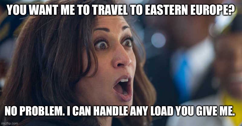 kamala harriss | YOU WANT ME TO TRAVEL TO EASTERN EUROPE? NO PROBLEM. I CAN HANDLE ANY LOAD YOU GIVE ME. | image tagged in kamala harriss | made w/ Imgflip meme maker