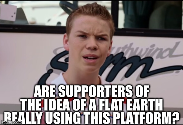 You Guys are Getting Paid | ARE SUPPORTERS OF THE IDEA OF A FLAT EARTH REALLY USING THIS PLATFORM? | image tagged in you guys are getting paid | made w/ Imgflip meme maker
