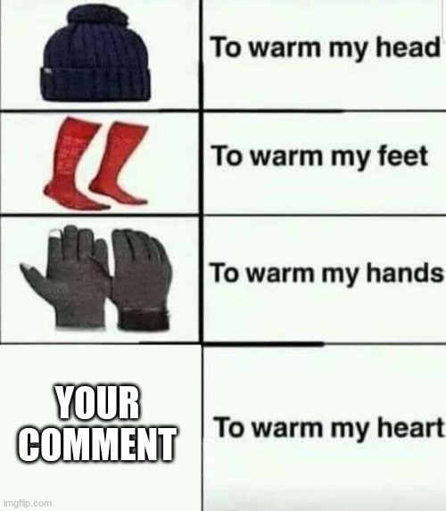 To warm my heart | YOUR COMMENT | image tagged in to warm my heart | made w/ Imgflip meme maker