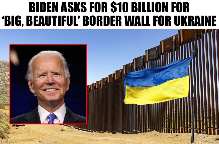 Biden asks for $10 billion for ‘big, beautiful’ border wall for Ukraine | BIDEN ASKS FOR $10 BILLION FOR ‘BIG, BEAUTIFUL’ BORDER WALL FOR UKRAINE | image tagged in joe biden,wall,border wall,ukraine | made w/ Imgflip meme maker