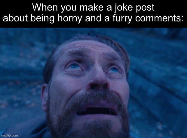 Willem Dafoe | When you make a joke post about being horny and a furry comments: | image tagged in willem dafoe | made w/ Imgflip meme maker