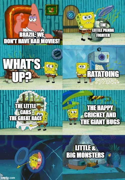 Spongebob diapers meme | THE LITTLE PANDA FIGHTER; BRAZIL: WE DON'T HAVE BAD MOVIES! WHAT'S UP? RATATOING; THE LITTLE CARS THE GREAT RACE; THE HAPPY CRICKET AND THE GIANT BUGS; LITTLE & BIG MONSTERS | image tagged in spongebob diapers meme | made w/ Imgflip meme maker
