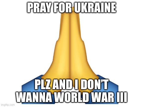 I feel sad for the Russian citizens and Ukrainian citizens I think it’s the Two countries government to blame |  PRAY FOR UKRAINE; PLZ AND I DON’T WANNA WORLD WAR III | image tagged in pray | made w/ Imgflip meme maker