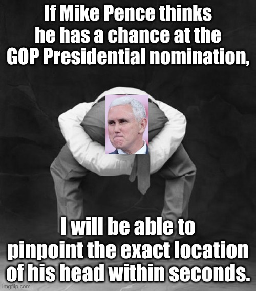 I used to support him until his insurrection against the American People. | If Mike Pence thinks he has a chance at the GOP Presidential nomination, I will be able to pinpoint the exact location of his head within seconds. | image tagged in head up ass | made w/ Imgflip meme maker