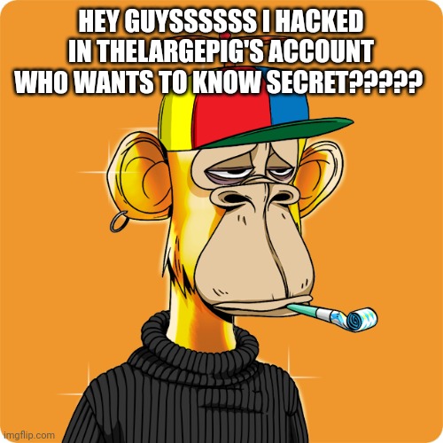 NFT | HEY GUYSSSSSS I HACKED IN THELARGEPIG'S ACCOUNT
WH0 WANTS TO KNOW SECRET????? | image tagged in nft | made w/ Imgflip meme maker